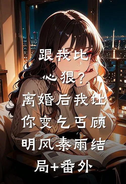 跟我比心狠？离婚后我让你变乞丐顾明风秦雨结局+番外