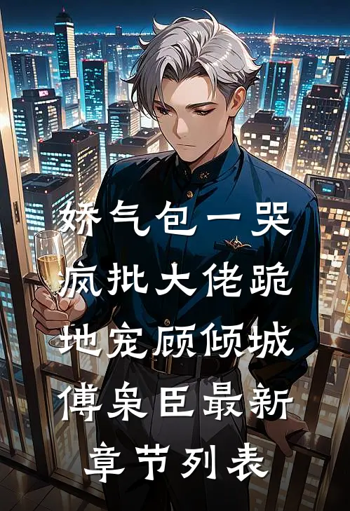 娇气包一哭，疯批大佬跪地宠顾倾城傅枭臣最新章节列表
