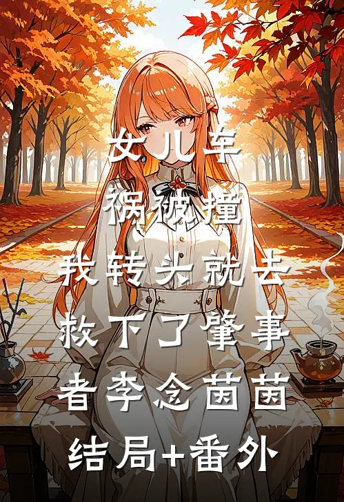 女儿车祸被撞，我转头就去救下了肇事者李念茵茵结局+番外