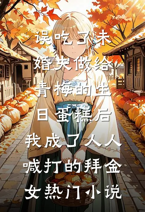 误吃了未婚夫做给青梅的生日蛋糕后，我成了人人喊打的拜金女热门小说