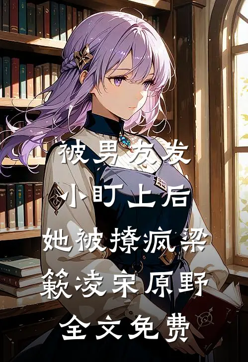 被男友发小盯上后，她被撩疯梁簌凌宋原野全文免费
