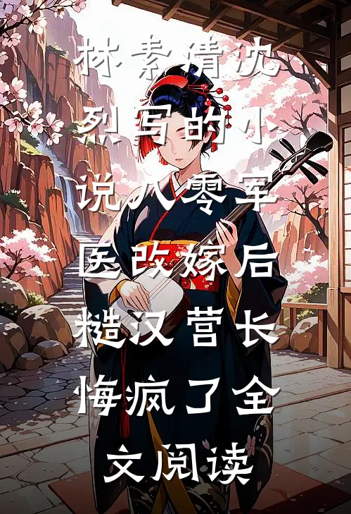 林素清沈烈写的小说八零军医改嫁后，糙汉营长悔疯了全文阅读
