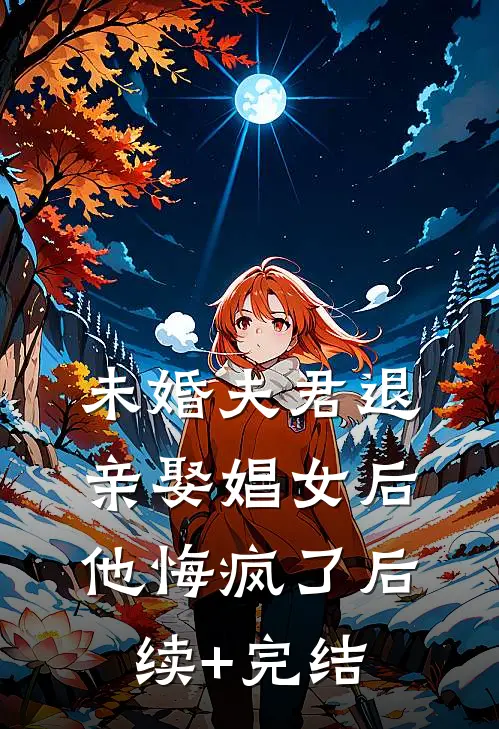 未婚夫君退亲娶娼女后，他悔疯了后续+完结