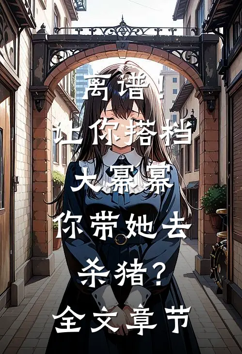 离谱！让你搭档大幂幂，你带她去杀猪？全文章节