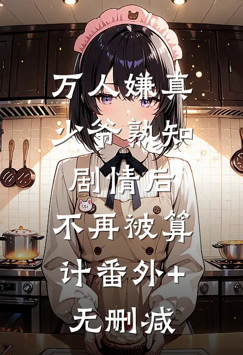 万人嫌真少爷熟知剧情后，不再被算计番外+无删减
