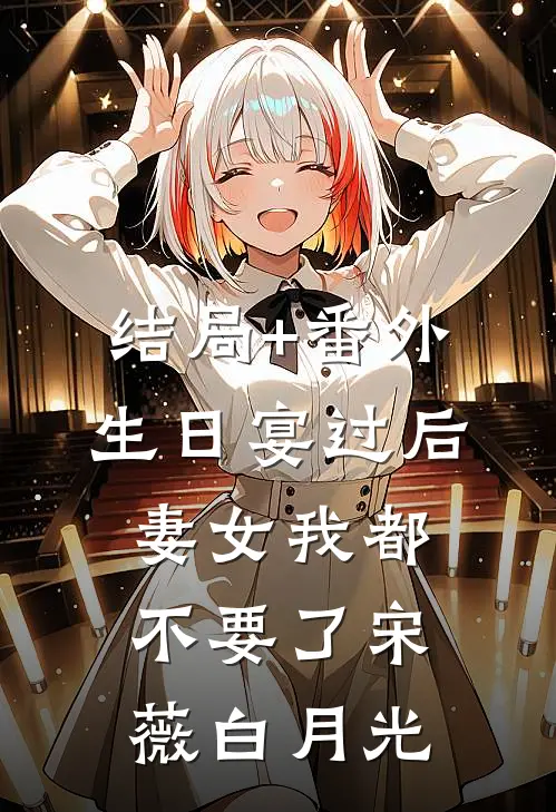 结局+番外生日宴过后，妻女我都不要了宋薇白月光