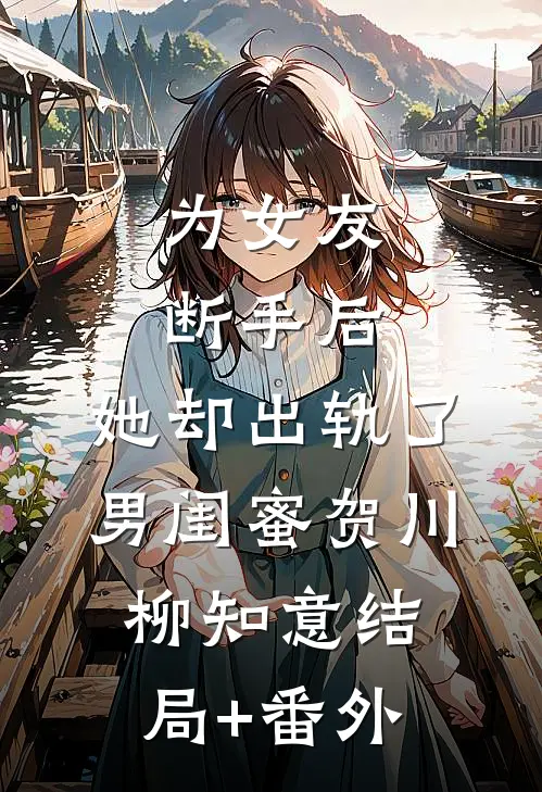 为女友断手后，她却出轨了男闺蜜贺川柳知意结局+番外