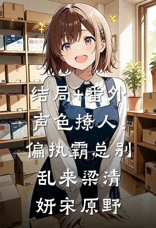 结局+番外声色撩人！偏执霸总别乱来梁清妍宋原野