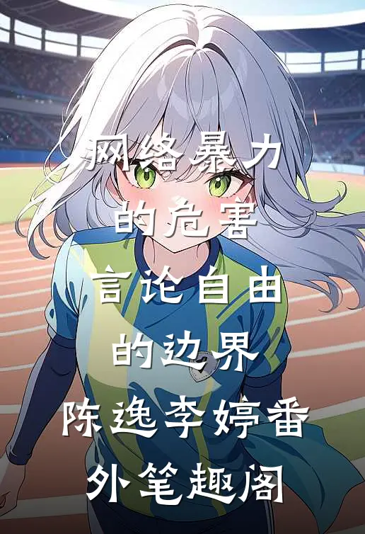 网络暴力的危害：言论自由的边界：陈逸李婷番外笔趣阁