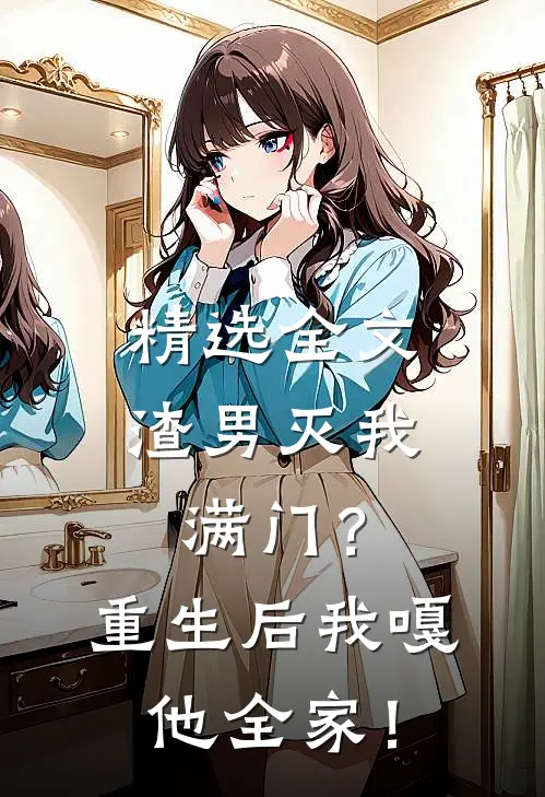精选全文渣男灭我满门？重生后我嘎他全家！