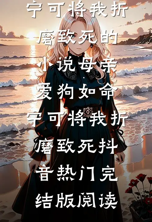 母亲爱狗如命，宁可将我折磨致死的小说母亲爱狗如命，宁可将我折磨致死抖音热门完结版阅读