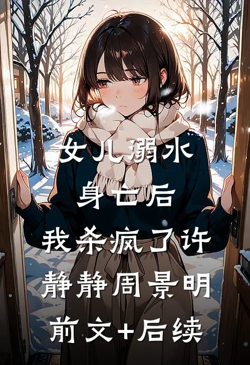 女儿溺水身亡后，我杀疯了许静静周景明前文+后续