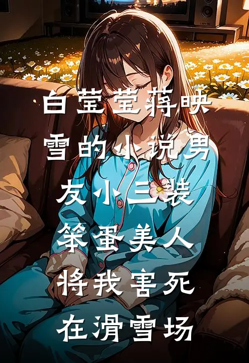 白莹莹蒋映雪的小说男友小三装笨蛋美人，将我害死在滑雪场