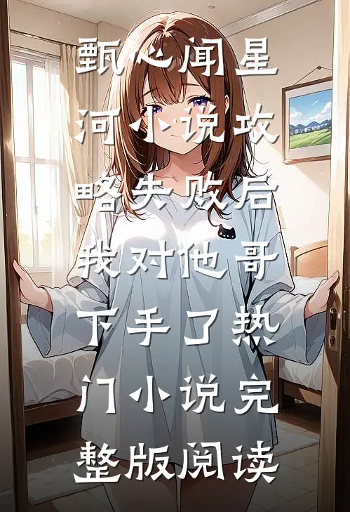 甄心闻星河小说攻略失败后，我对他哥下手了热门小说完整版阅读