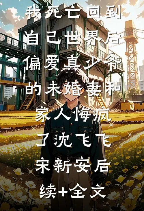 我死亡回到自己世界后，偏爱真少爷的未婚妻和家人悔疯了沈飞飞宋新安后续+全文