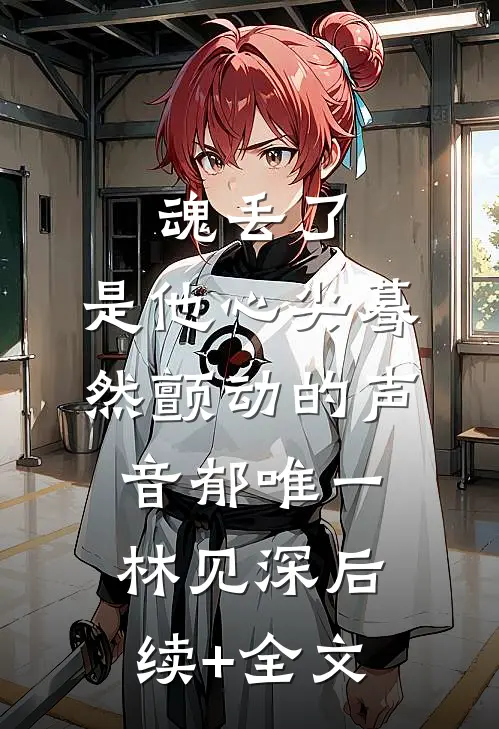魂丢了，是他心尖蓦然颤动的声音郁唯一林见深后续+全文