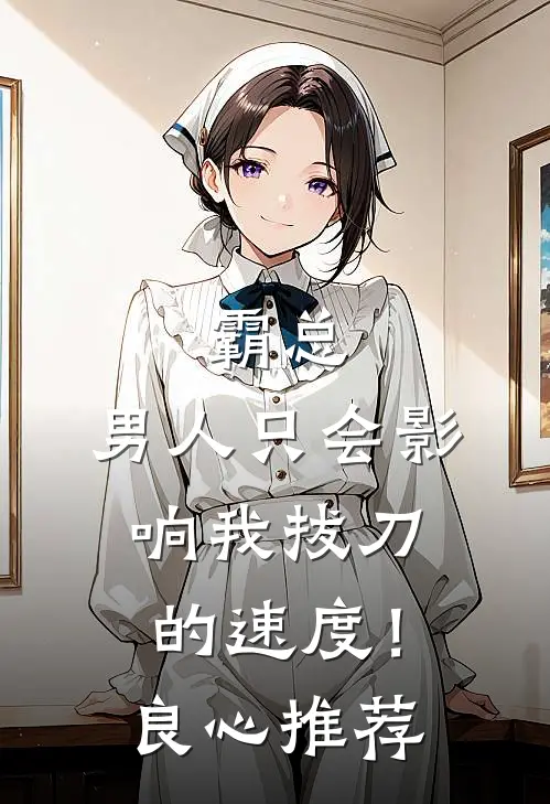 霸总，男人只会影响我拔刀的速度！良心推荐