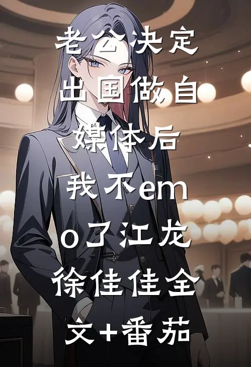 老公决定出国做自媒体后，我不emo了江龙徐佳佳全文+番茄