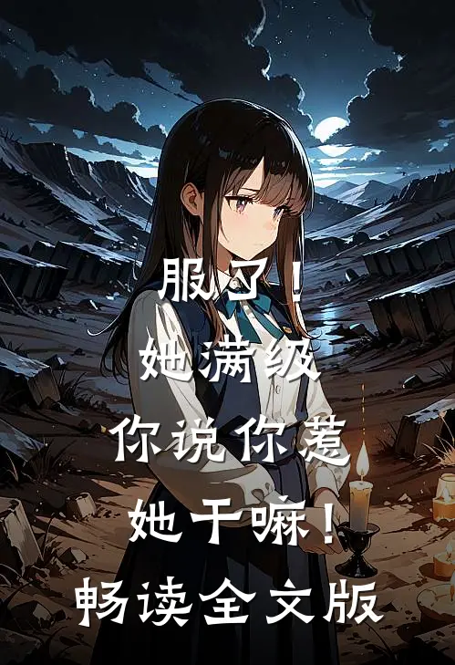 服了！她满级，你说你惹她干嘛！畅读全文版