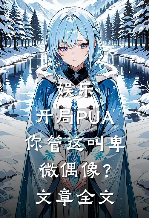 娱乐：开局PUA，你管这叫卑微偶像？文章全文