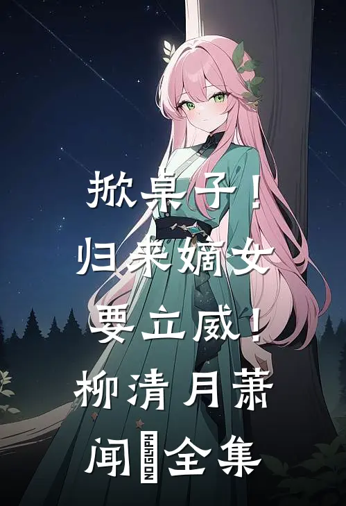 掀桌子！归来嫡女要立威！柳清月萧闻璟全集