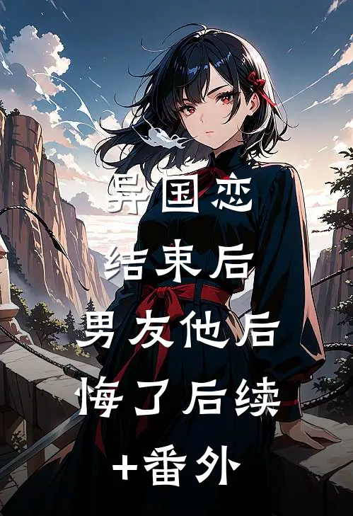 异国恋结束后，男友他后悔了后续+番外