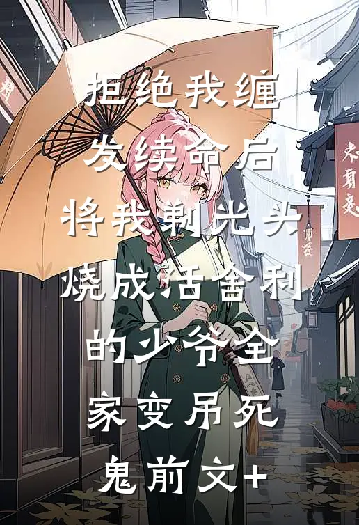 拒绝我缠发续命后，将我剃光头烧成活舍利的少爷全家变吊死鬼前文+