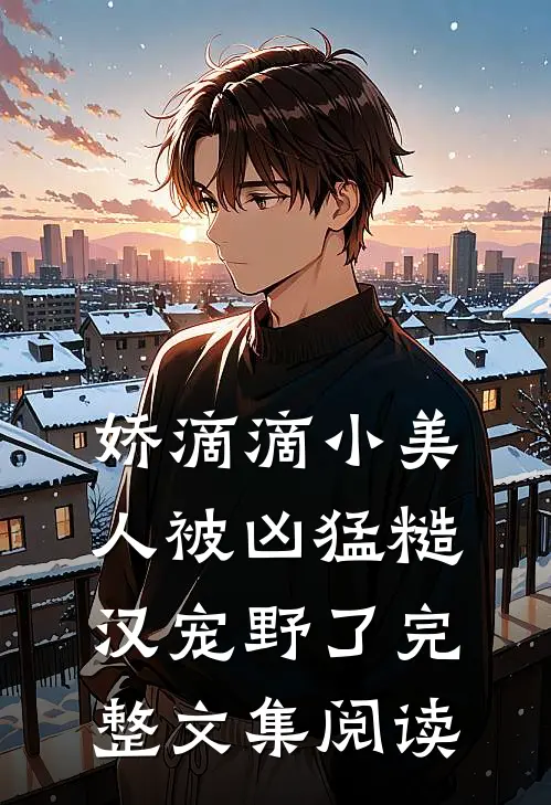 娇滴滴小美人被凶猛糙汉宠野了完整文集阅读