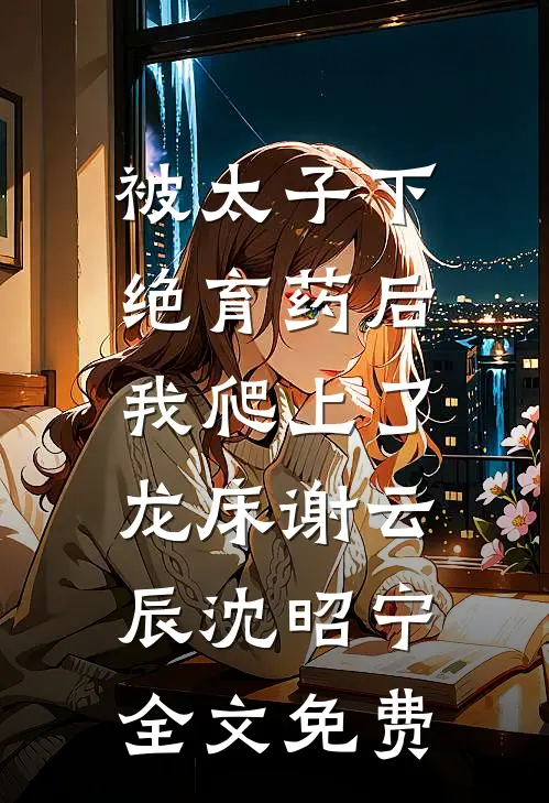 被太子下绝育药后，我爬上了龙床谢云辰沈昭宁全文免费