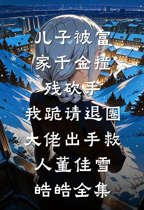 儿子被富家千金撞残砍手，我跪请退圈大佬出手救人董佳雪皓皓全集