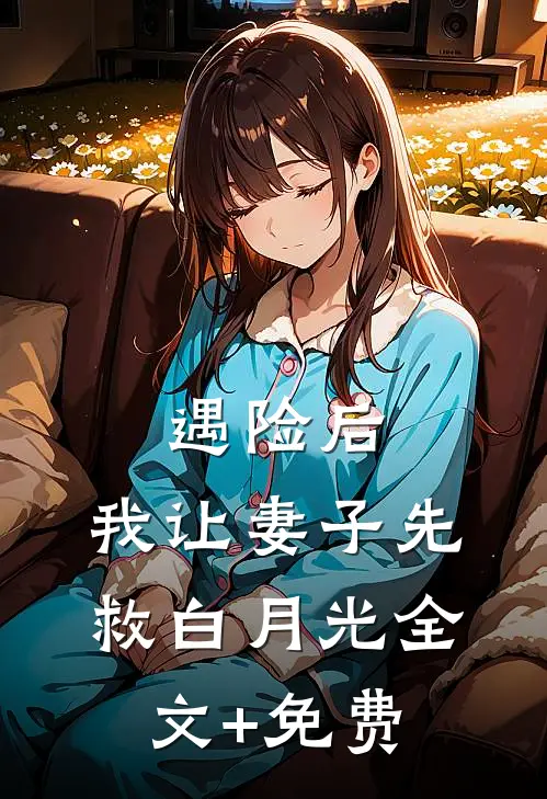 遇险后，我让妻子先救白月光全文+免费