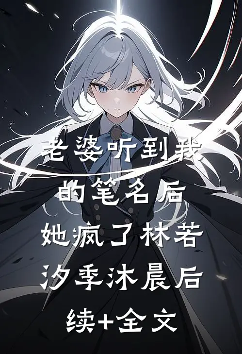 老婆听到我的笔名后，她疯了林若汐季沐晨后续+全文