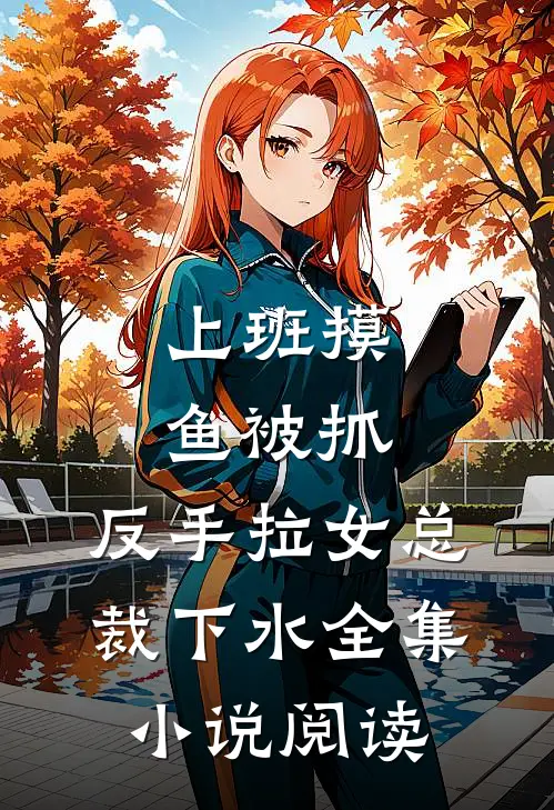 上班摸鱼被抓，反手拉女总裁下水全集小说阅读