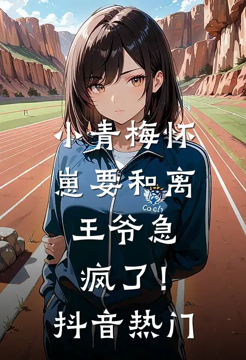 小青梅怀崽要和离，王爷急疯了！抖音热门
