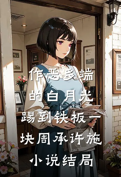 作恶多端的白月光，踢到铁板一块周承许施小说结局