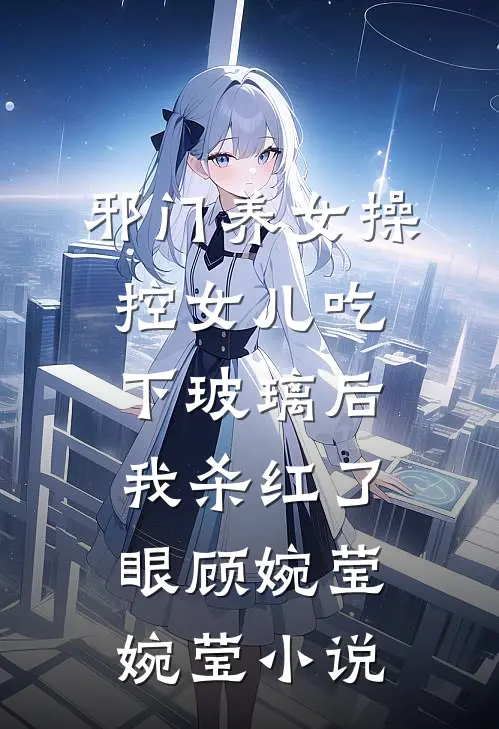 邪门养女操控女儿吃下玻璃后，我杀红了眼顾婉莹婉莹小说