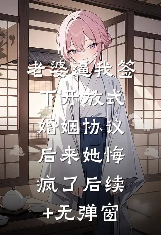 老婆逼我签下开放式婚姻协议，后来她悔疯了后续+无弹窗