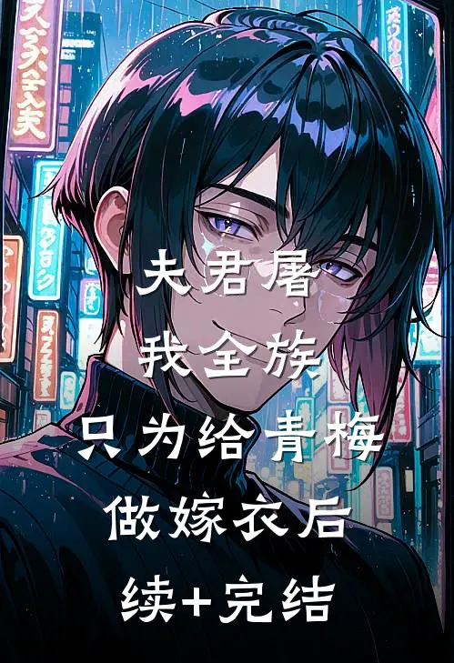 夫君屠我全族，只为给青梅做嫁衣后续+完结