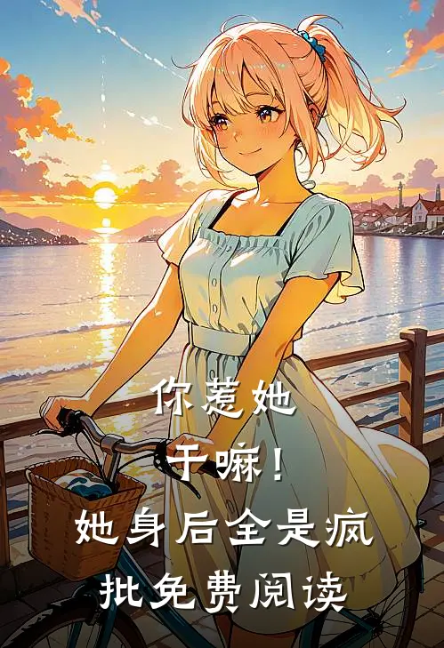 你惹她干嘛！她身后全是疯批免费阅读