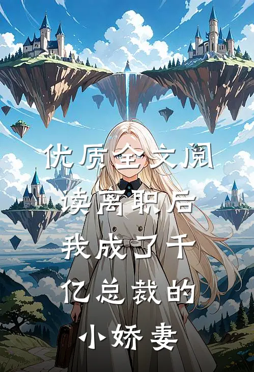 优质全文阅读离职后，我成了千亿总裁的小娇妻