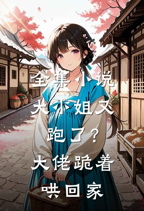 全集小说大小姐又跑了？大佬跪着哄回家