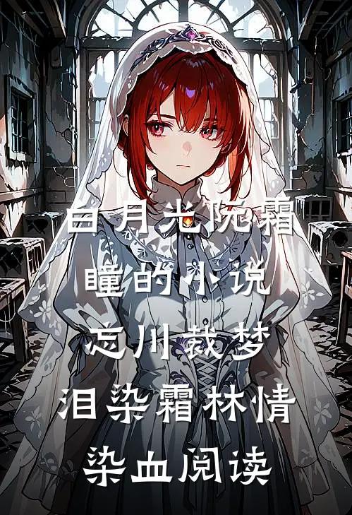 白月光阮霜瞳的小说忘川裁梦，泪染霜林情染血阅读