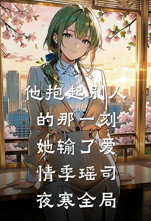 他抱起别人的那一刻，她输了爱情季瑶司夜寒全局