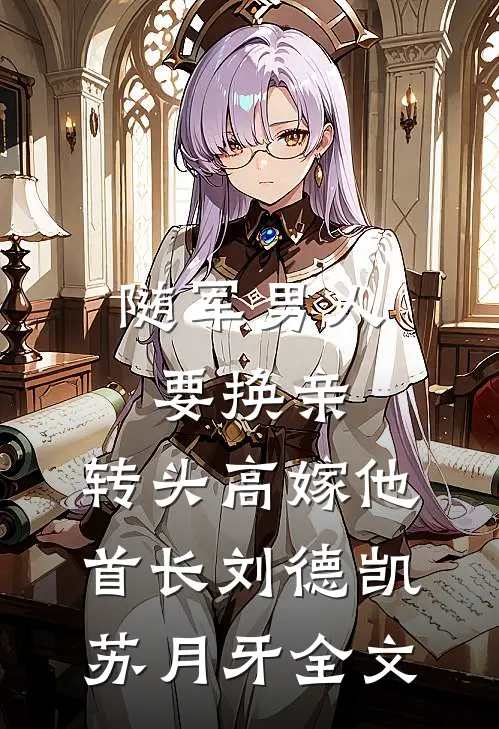 随军男人要换亲，转头高嫁他首长刘德凯苏月牙全文