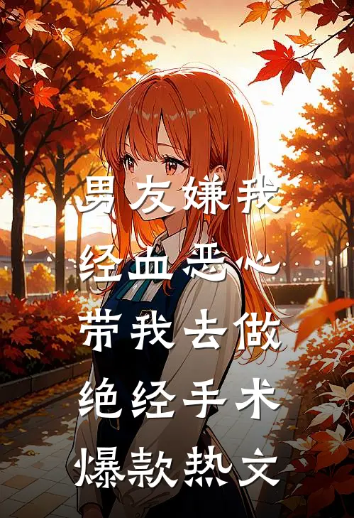男友嫌我经血恶心，带我去做绝经手术爆款热文