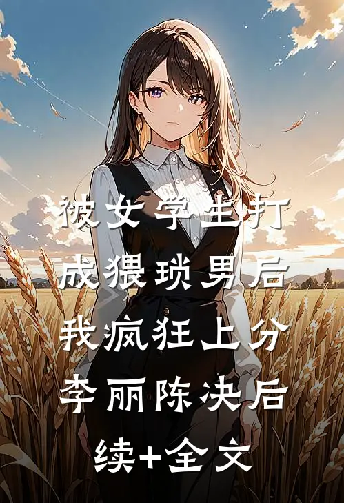 被女学生打成猥琐男后，我疯狂上分李丽陈决后续+全文