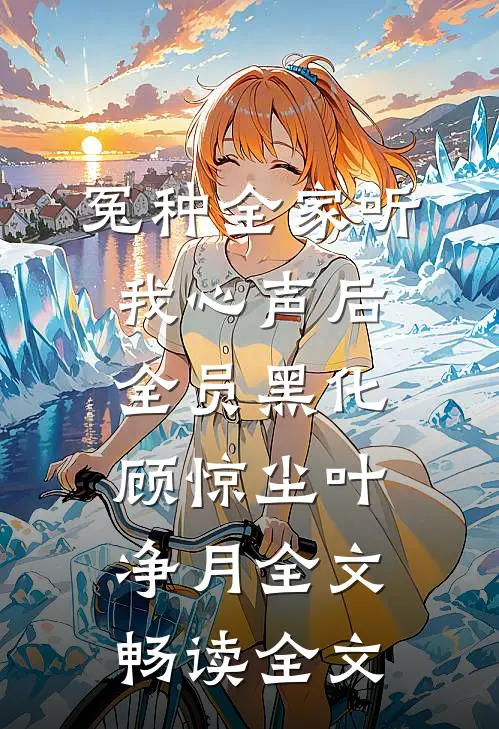 冤种全家听我心声后,全员黑化(顾惊尘叶净月)全文畅读全文
