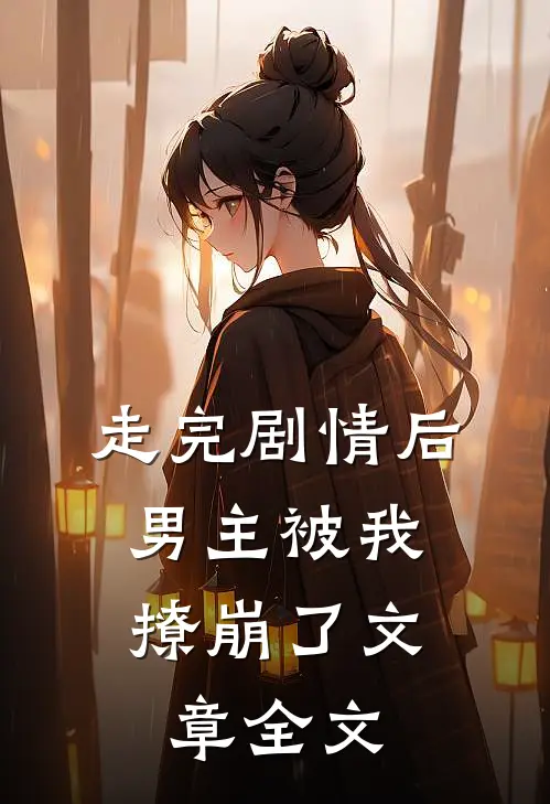 走完剧情后，男主被我撩崩了文章全文