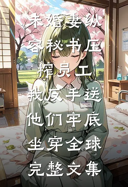 未婚妻纵容秘书压榨员工，我反手送他们牢底坐穿全球完整文集