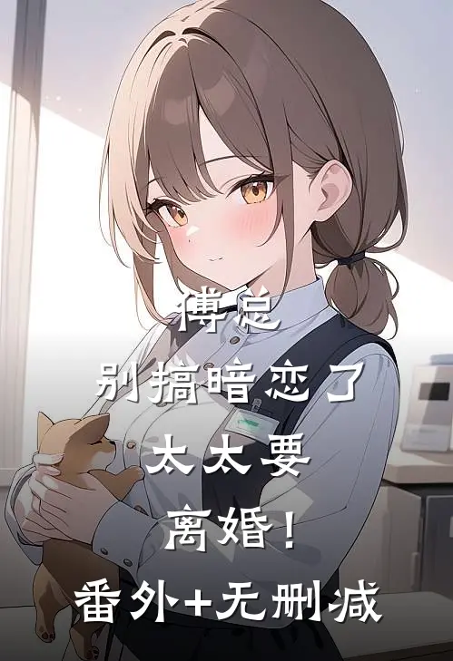 傅总，别搞暗恋了，太太要离婚！番外+无删减